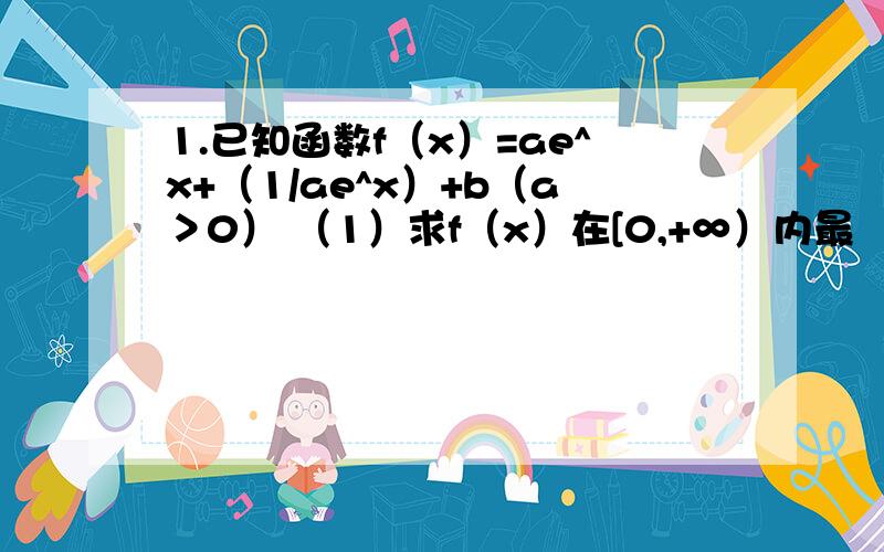 1.已知函数f（x）=ae^x+（1/ae^x）+b（a＞0） （1）求f（x）在[0,+∞）内最