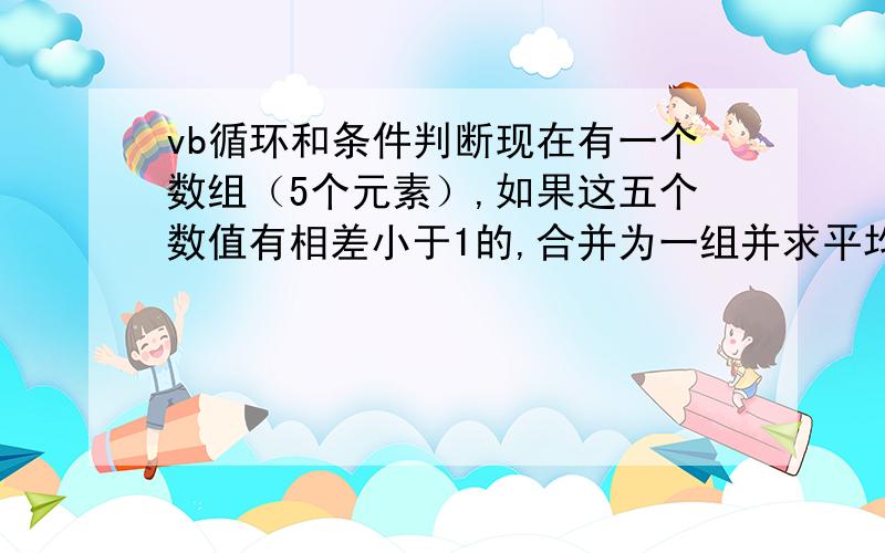 vb循环和条件判断现在有一个数组（5个元素）,如果这五个数值有相差小于1的,合并为一组并求平均数,如果相差没有小于1的,