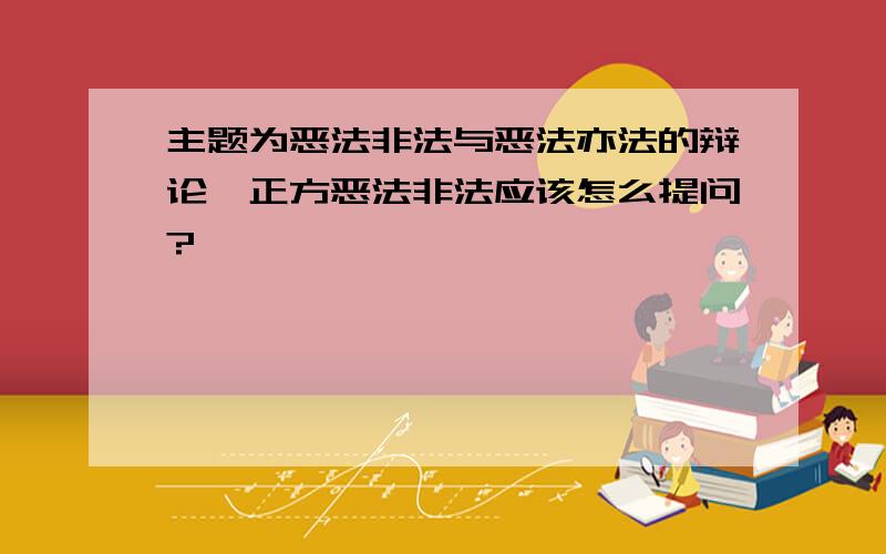 主题为恶法非法与恶法亦法的辩论,正方恶法非法应该怎么提问?