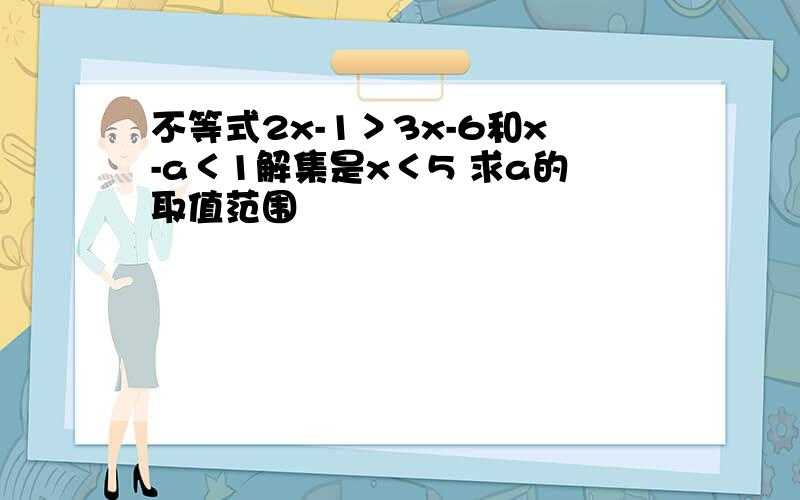 不等式2x-1＞3x-6和x-a＜1解集是x＜5 求a的取值范围