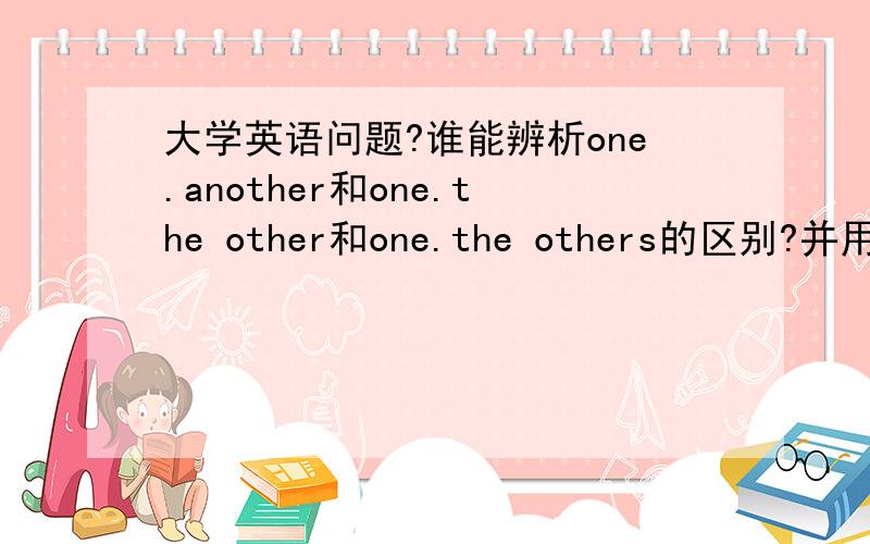 大学英语问题?谁能辨析one.another和one.the other和one.the others的区别?并用它们造