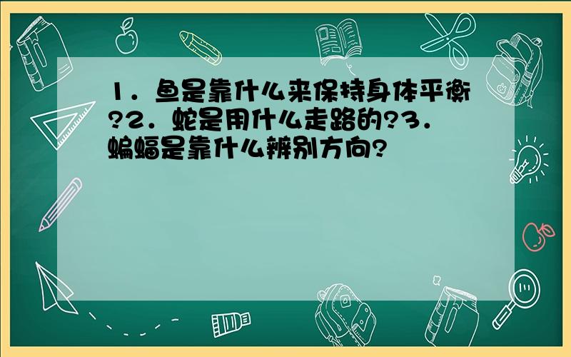 1．鱼是靠什么来保持身体平衡?2．蛇是用什么走路的?3．蝙蝠是靠什么辨别方向?