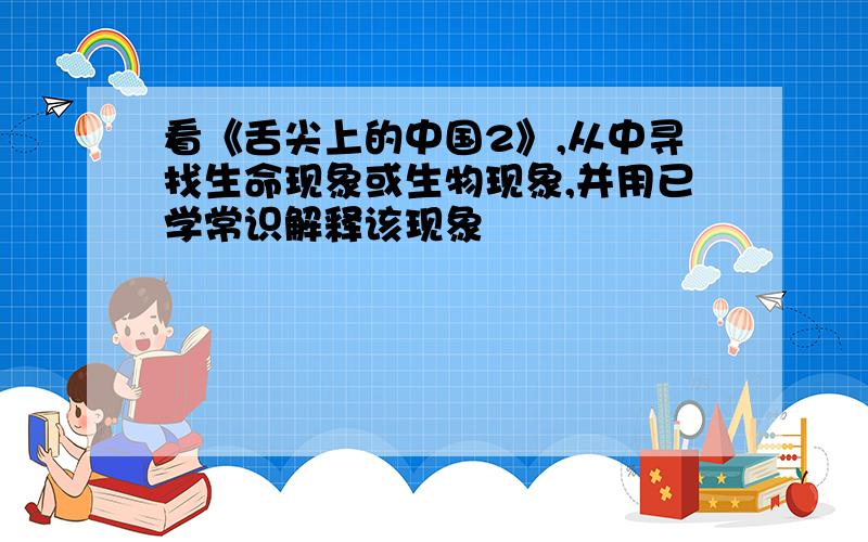 看《舌尖上的中国2》,从中寻找生命现象或生物现象,并用已学常识解释该现象