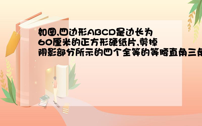 如图,四边形ABCD是边长为60厘米的正方形硬纸片,剪掉阴影部分所示的四个全等的等腰直角三角形,再沿虚线折起,使A、B、