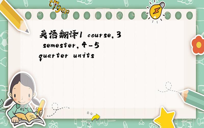 英语翻译1 course,3 semester,4-5 quarter units