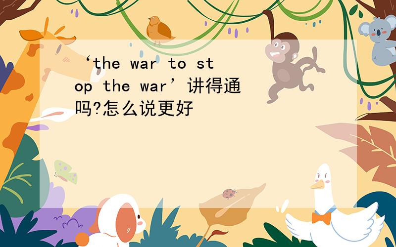 ‘the war to stop the war’讲得通吗?怎么说更好