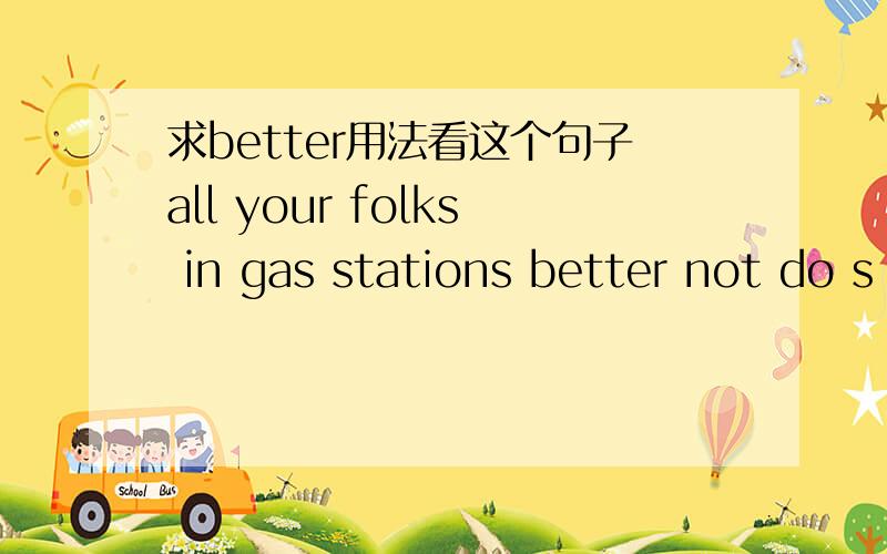 求better用法看这个句子all your folks in gas stations better not do s