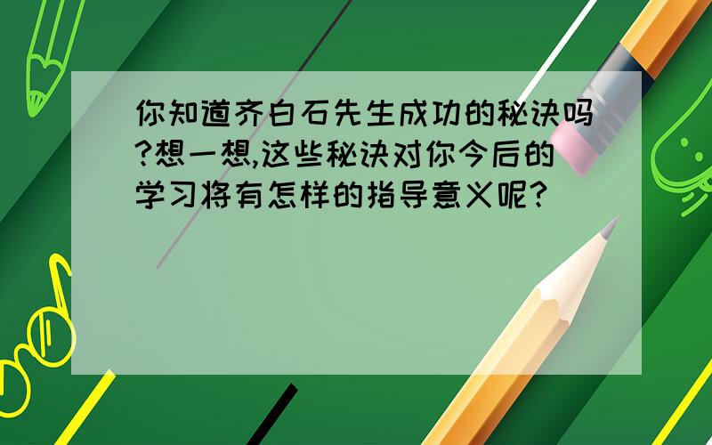 你知道齐白石先生成功的秘诀吗?想一想,这些秘诀对你今后的学习将有怎样的指导意义呢?