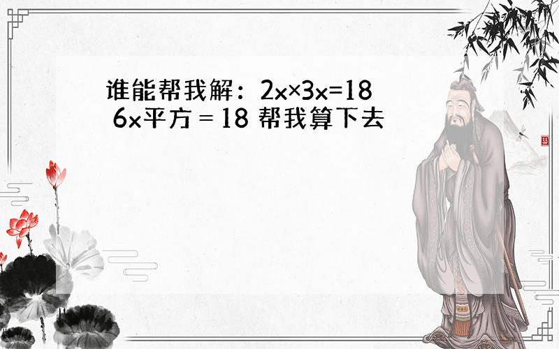 谁能帮我解：2x×3x=18 6x平方＝18 帮我算下去