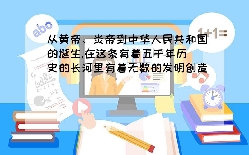 从黄帝、炎帝到中华人民共和国的诞生,在这条有着五千年历 史的长河里有着无数的发明创造