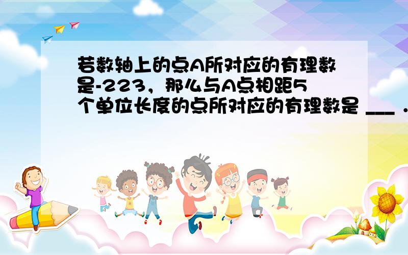 若数轴上的点A所对应的有理数是-223，那么与A点相距5个单位长度的点所对应的有理数是 ___ ．