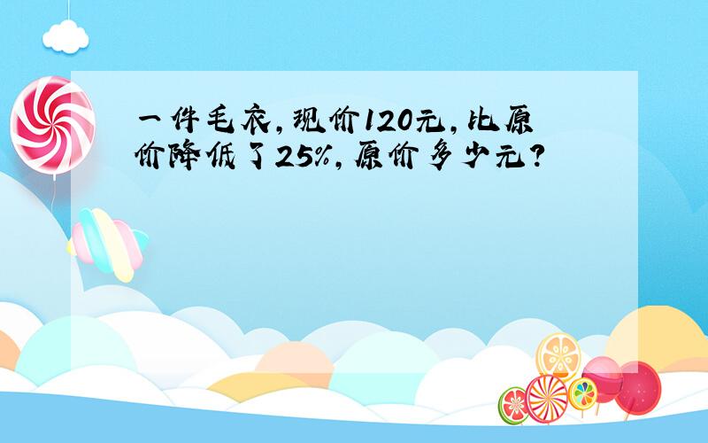 一件毛衣,现价120元,比原价降低了25%,原价多少元?