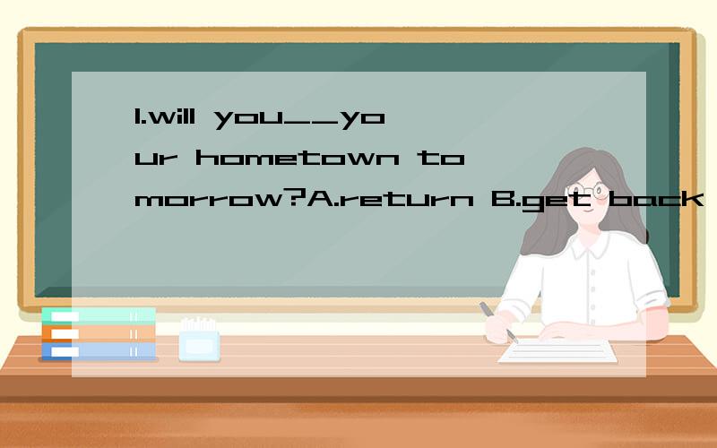 1.will you__your hometown tomorrow?A.return B.get back C.ret