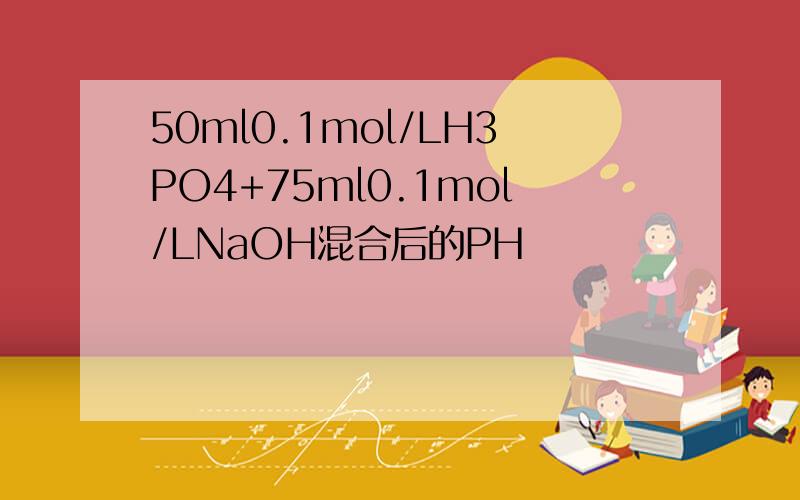 50ml0.1mol/LH3PO4+75ml0.1mol/LNaOH混合后的PH