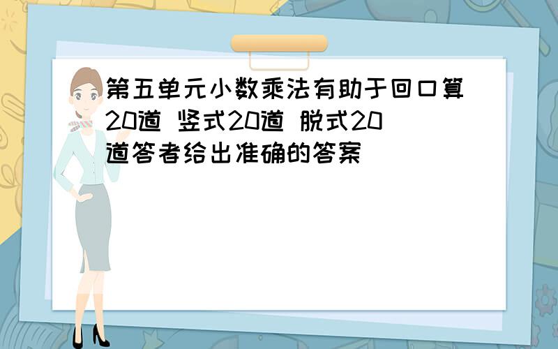 第五单元小数乘法有助于回口算20道 竖式20道 脱式20道答者给出准确的答案