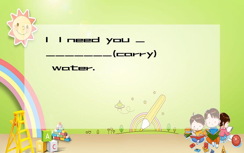 1、I need you ________(carry) water.