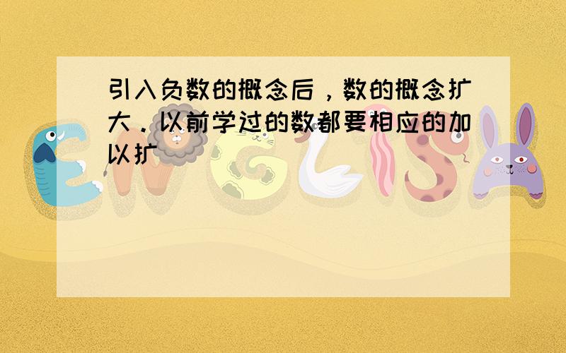 引入负数的概念后，数的概念扩大。以前学过的数都要相应的加以扩