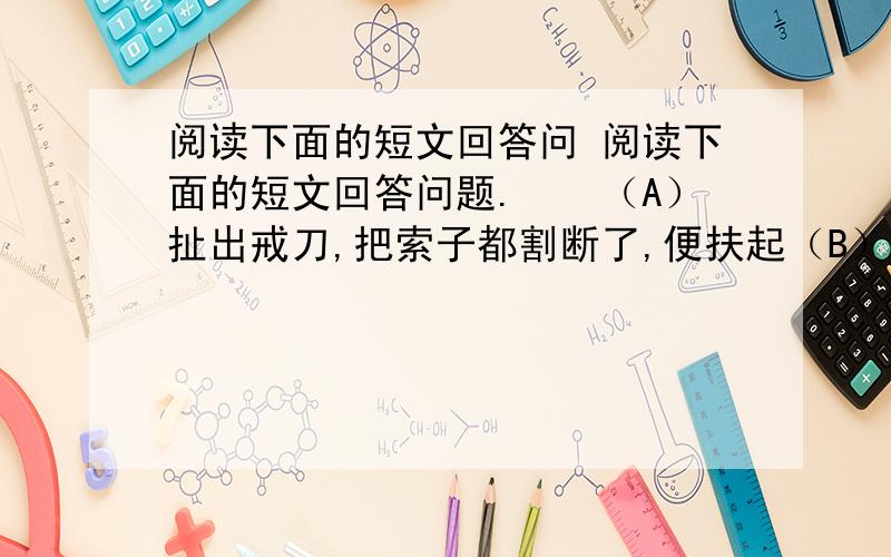 阅读下面的短文回答问 阅读下面的短文回答问题.　　（A）扯出戒刀,把索子都割断了,便扶起（B）,叫：“兄弟,俺自从和你买