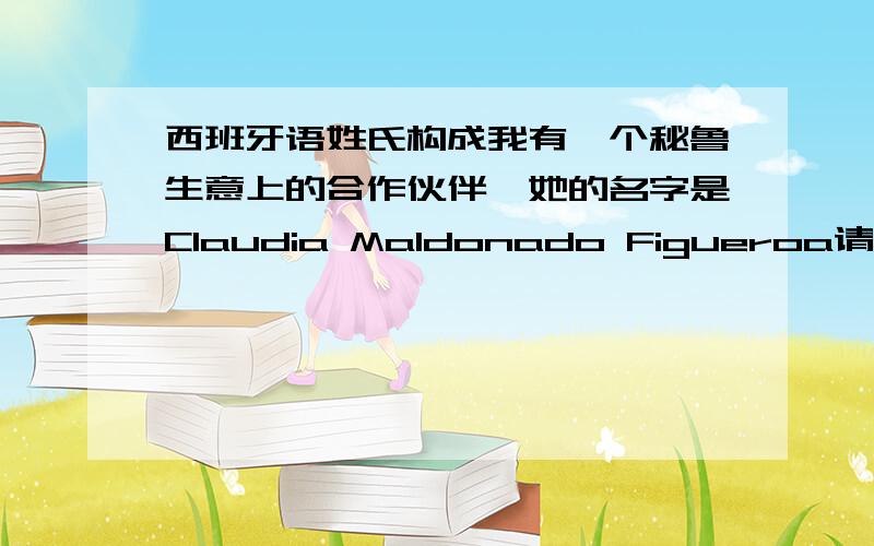 西班牙语姓氏构成我有一个秘鲁生意上的合作伙伴,她的名字是Claudia Maldonado Figueroa请问各位西班