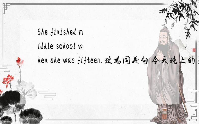 She finished middle school when she was fifteen.改为同义句 今天晚上的英