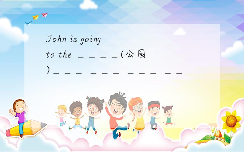 John is going to the ＿＿＿＿(公园)＿＿＿ ＿＿＿ ＿＿＿ ＿＿