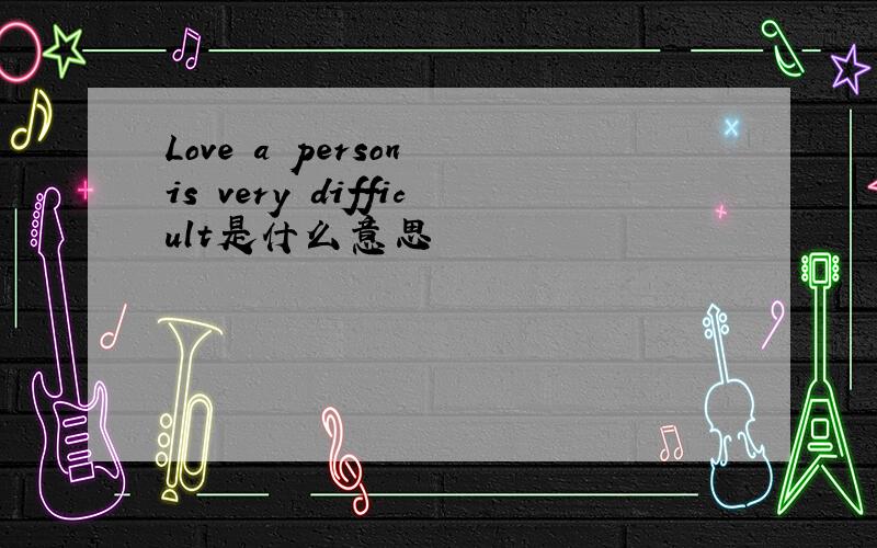 Love a person is very difficult是什么意思