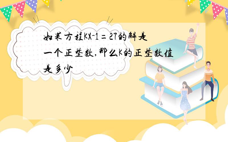 如果方程KX-1=27的解是一个正整数,那么K的正整数值是多少