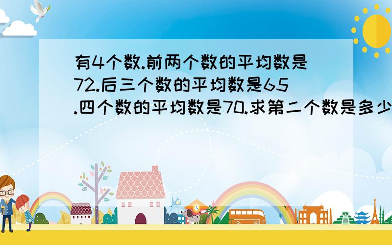 有4个数.前两个数的平均数是72.后三个数的平均数是65.四个数的平均数是70.求第二个数是多少