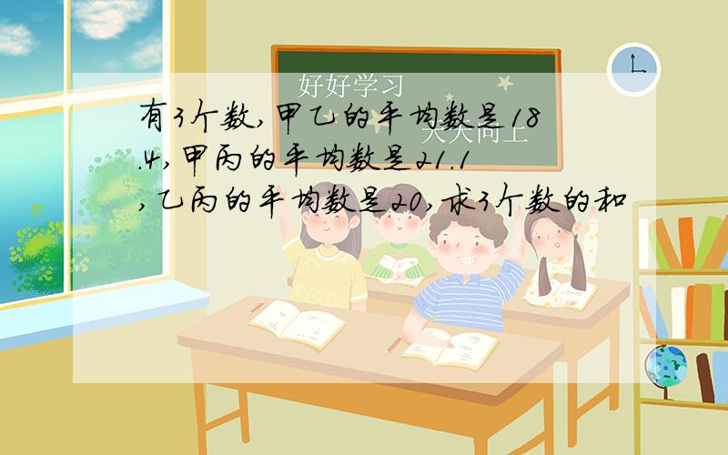 有3个数,甲乙的平均数是18.4,甲丙的平均数是21.1,乙丙的平均数是20,求3个数的和