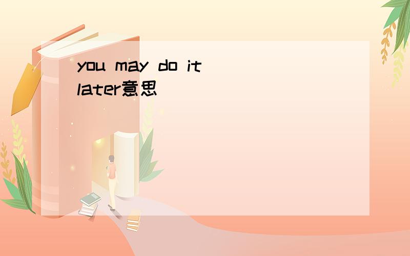 you may do it later意思