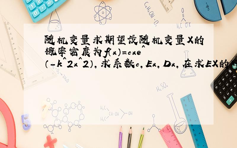 随机变量求期望设随机变量X的概率密度为f（x）=cxe^（-k^2x^2）,求系数c,Ex,Dx,在求EX的时候算出的是