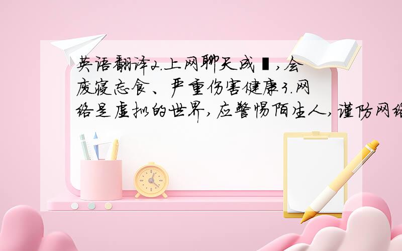 英语翻译2.上网聊天成瘾,会废寝忘食、严重伤害健康3.网络是虚拟的世界,应警惕陌生人,谨防网络诈骗请三句话表达以上全部内