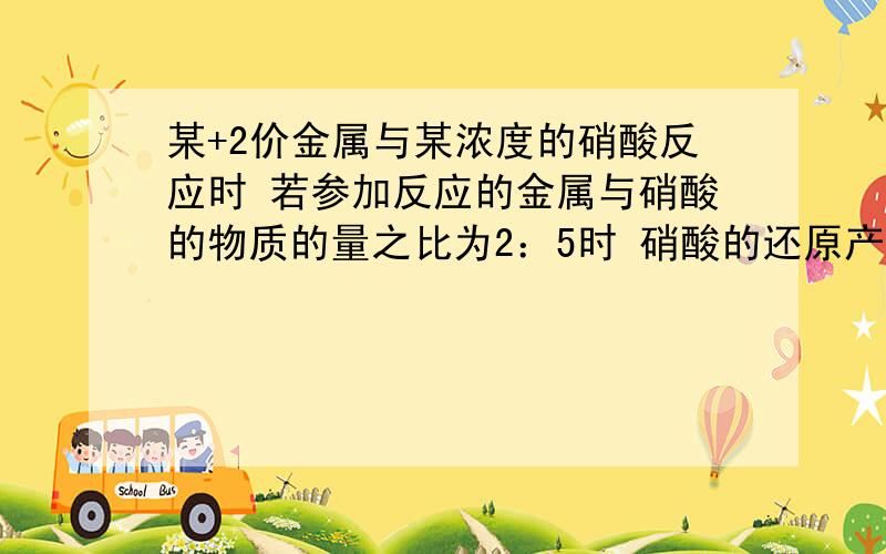 某+2价金属与某浓度的硝酸反应时 若参加反应的金属与硝酸的物质的量之比为2：5时 硝酸的还原产物可能是?