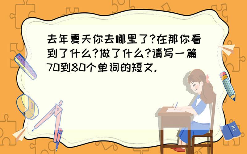 去年夏天你去哪里了?在那你看到了什么?做了什么?请写一篇70到80个单词的短文.