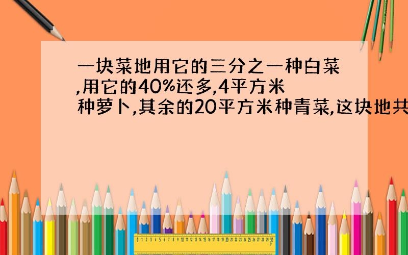 一块菜地用它的三分之一种白菜,用它的40%还多,4平方米种萝卜,其余的20平方米种青菜,这块地共多少平方米?