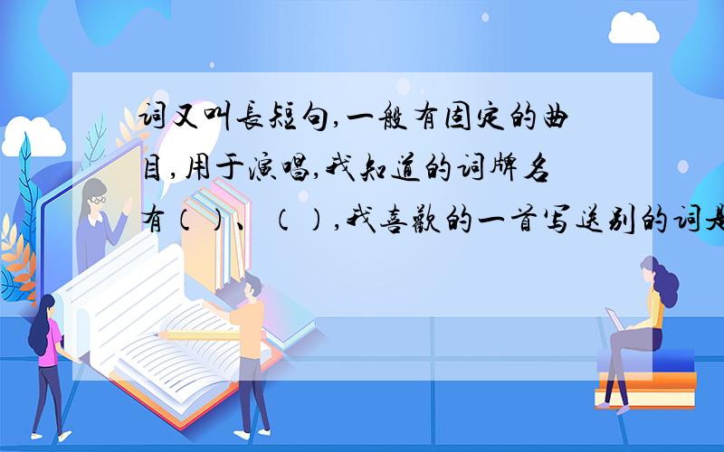 词又叫长短句,一般有固定的曲目,用于演唱,我知道的词牌名有（）、（）,我喜欢的一首写送别的词是（ ）.