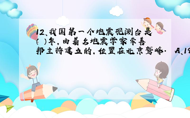 12、我国第一个地震观测台是（　）年,由着名地震学家李善邦主持建立的,位置在北京鹫峰.　　A、1930