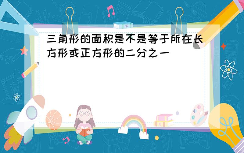 三角形的面积是不是等于所在长方形或正方形的二分之一