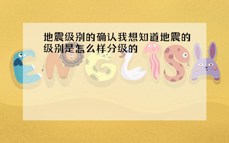 地震级别的确认我想知道地震的级别是怎么样分级的