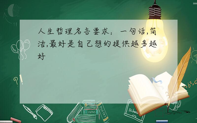 人生哲理名言要求：一句话,简洁,最好是自己想的提供越多越好