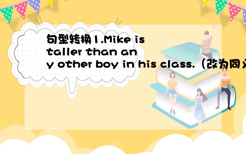 句型转换1.Mike is taller than any other boy in his class.（改为同义句）