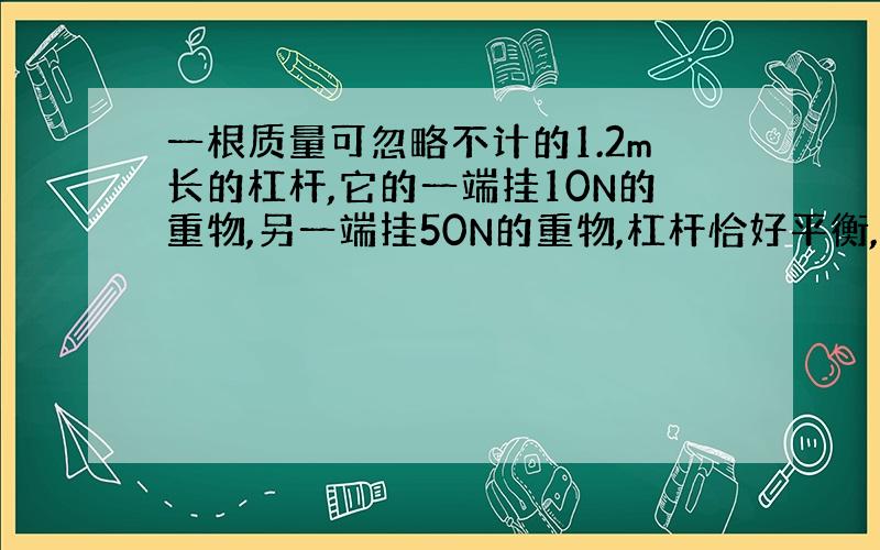 一根质量可忽略不计的1.2m长的杠杆,它的一端挂10N的重物,另一端挂50N的重物,杠杆恰好平衡,这时支点距挂50N重物