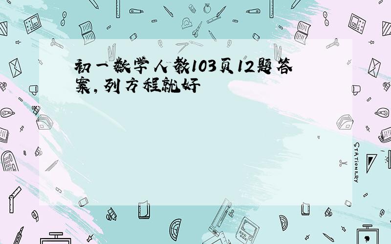 初一数学人教103页12题答案,列方程就好