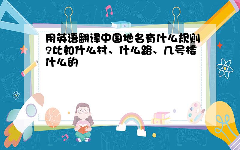 用英语翻译中国地名有什么规则?比如什么村、什么路、几号楼什么的