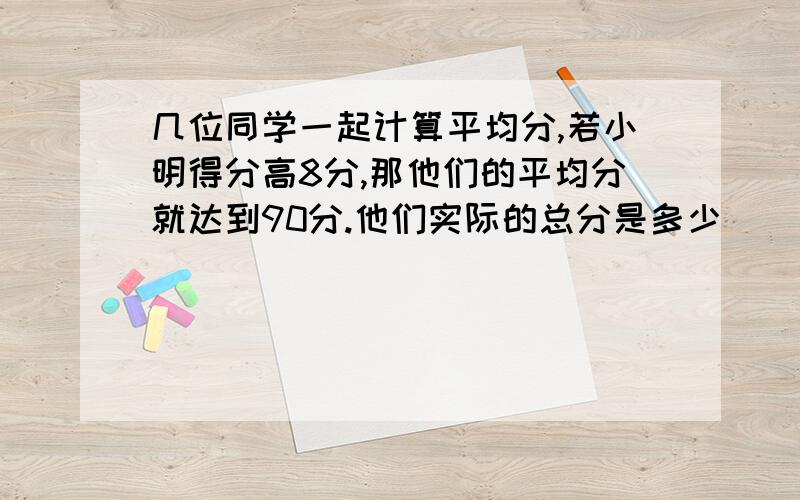 几位同学一起计算平均分,若小明得分高8分,那他们的平均分就达到90分.他们实际的总分是多少