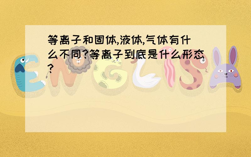 等离子和固体,液体,气体有什么不同?等离子到底是什么形态?