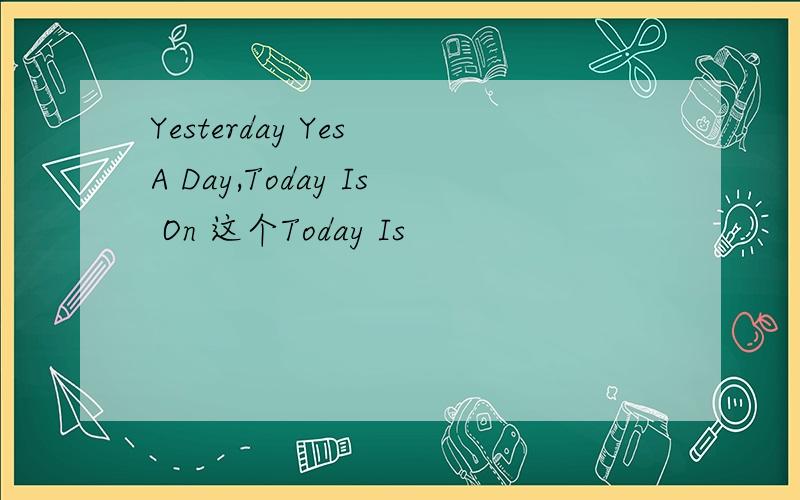 Yesterday Yes A Day,Today Is On 这个Today Is