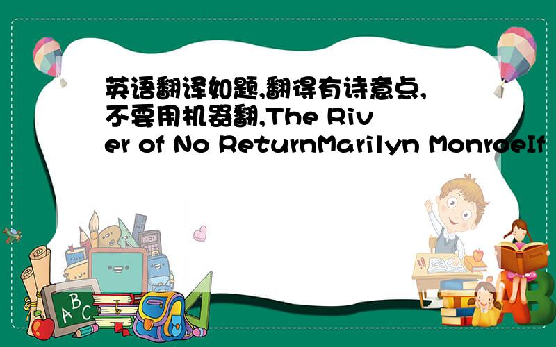 英语翻译如题,翻得有诗意点,不要用机器翻,The River of No ReturnMarilyn MonroeIf