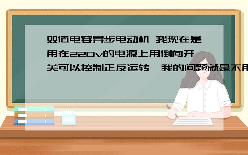 双值电容异步电动机 我现在是用在220v的电源上用倒向开关可以控制正反运转,我的问题就是不用倒向开关可以固定电机的正反运