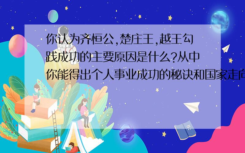 你认为齐恒公,楚庄王,越王勾践成功的主要原因是什么?从中你能得出个人事业成功的秘诀和国家走向富强的